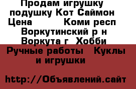Продам игрушку - подушку Кот Саймон › Цена ­ 500 - Коми респ., Воркутинский р-н, Воркута г. Хобби. Ручные работы » Куклы и игрушки   